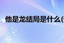 他是龍結局是什么(他是龍電影男女主結局)