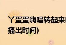 丫蛋蛋嗨唱轉起來哪一期(丫蛋蛋嗨唱轉起來播出時間)