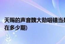 天賜的聲音魏大勛唱錯當是哪一期(天賜的聲音魏大勛唱錯當在多少期)