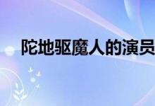 陀地驅(qū)魔人的演員(陀地驅(qū)魔人主要劇情)
