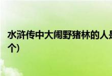 水滸傳中大鬧野豬林的人是誰(水滸傳中大鬧野豬林的人是哪個)