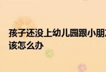 孩子還沒上幼兒園跟小朋友在一起玩的時(shí)候總愛吵架發(fā)脾氣該怎么辦