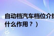 自動(dòng)檔汽車檔位介紹(自動(dòng)擋的各個(gè)檔位都有什么作用?)
