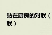 貼在廚房的對(duì)聯(lián)（10副跟廚房飯店有關(guān)的對(duì)聯(lián)）