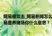 網(wǎng)易被攻擊_網(wǎng)易新聞怎么辦？為什么都是鄉(xiāng)紳？還有人說(shuō)網(wǎng)易是養(yǎng)豬場(chǎng)你什么意思？