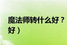 魔法師轉什么好？（2021男法師轉什么職業(yè)好）
