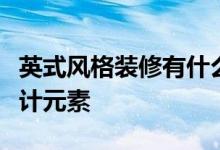 英式風(fēng)格裝修有什么特點(diǎn)？英式風(fēng)格裝飾的設(shè)計(jì)元素