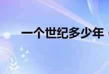 一個(gè)世紀(jì)多少年（現(xiàn)在是什么世紀(jì)？）