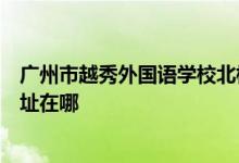 廣州市越秀外國(guó)語學(xué)校北校區(qū)（原廣州大學(xué)實(shí)驗(yàn)中學(xué)）的地址在哪
