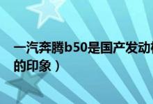 一汽奔騰b50是國(guó)產(chǎn)發(fā)動(dòng)機(jī)嗎(四跨秦嶺—對(duì)全新奔騰B50的印象)