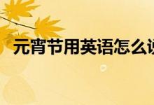 元宵節(jié)用英語怎么說（元宵節(jié)的英語說？）