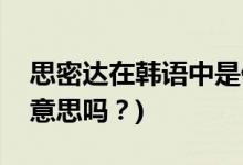 思密達(dá)在韓語中是什么意思(思密達(dá)是親愛的意思嗎？)