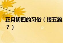 正月初四的習(xí)俗（接五路、迎灶神大年初四風(fēng)俗習(xí)慣知多少？）