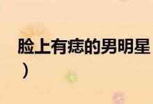 臉上有痣的男明星（盤點男明星的“美人痣”）