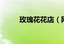 玫瑰花花店（網上怎么買玫瑰花）