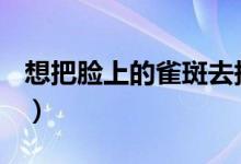 想把臉上的雀斑去掉（去除雀斑有哪些方法？）