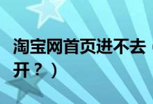 淘寶網(wǎng)首頁進(jìn)不去（我的淘寶網(wǎng)頁為什么打不開？）