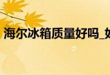 海爾冰箱質(zhì)量好嗎_如何_海爾冰箱質(zhì)量評價！
