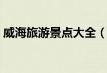 威海旅游景點大全（威海有什么地方好玩？）