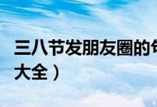 三八節(jié)發(fā)朋友圈的句子（三八節(jié)祝福語(yǔ)精短句大全）