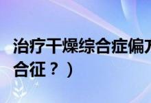 治療干燥綜合癥偏方（中藥是如何治療干燥綜合征？）