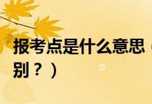 報(bào)考點(diǎn)是什么意思（報(bào)考點(diǎn)和報(bào)考單位有何區(qū)別？）