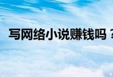寫(xiě)網(wǎng)絡(luò)小說(shuō)賺錢(qián)嗎？寫(xiě)網(wǎng)絡(luò)小說(shuō)怎么賺錢(qián)？