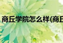 商丘學(xué)院怎么樣(商丘學(xué)院漢語(yǔ)言文學(xué)怎么樣)