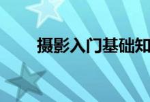 攝影入門(mén)基礎(chǔ)知識(shí)（攝影入門(mén)必看）