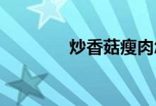 炒香菇瘦肉怎么好吃又簡單