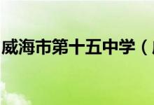 威海市第十五中學（威海十五中）的地址在哪