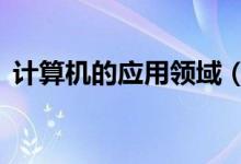 計算機的應(yīng)用領(lǐng)域（計算機的6大應(yīng)用領(lǐng)域）