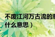 不廢江河萬古流的意思是（不廢江河萬古流是什么意思）