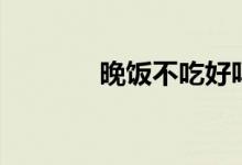 晚飯不吃好嗎(對(duì)身體好嗎)