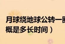 月球繞地球公轉(zhuǎn)一圈的時(shí)間（地球公轉(zhuǎn)一圈大概是多長時(shí)間）