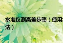 水準(zhǔn)儀測(cè)高差步驟（使用水準(zhǔn)儀測(cè)量高差的步驟以及使用方法）