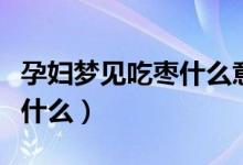 孕婦夢(mèng)見吃棗什么意思（孕婦夢(mèng)見吃棗預(yù)示著什么）