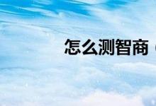 怎么測(cè)智商（測(cè)智商的方法）