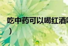 吃中藥可以喝紅酒嗎（喝中藥期間能喝酒嗎？）