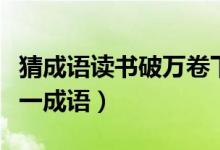 猜成語讀書破萬卷下筆如有神(讀書破萬卷猜一成語)