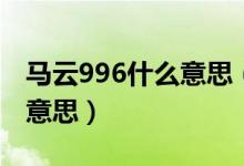 馬云996什么意思（馬云說996是福報(bào)是什么意思）