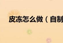 皮凍怎么做（自制皮凍的簡(jiǎn)單做法步驟）