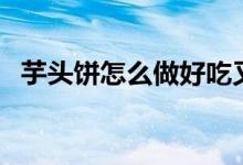 芋頭餅怎么做好吃又簡(jiǎn)單（芋頭餅的做法）
