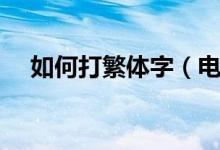 如何打繁體字（電腦上打繁體字的方法）