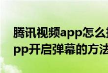 騰訊視頻app怎么把彈幕調(diào)出來(lái)（騰訊視頻app開(kāi)啟彈幕的方法）