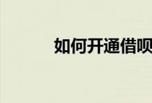 如何開通借唄（怎么開通借唄）