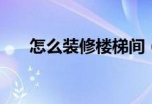 怎么裝修樓梯間(樓梯間怎么設(shè)計(jì)好)