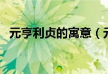 元亨利貞的寓意（元亨利貞的寓意是什么）