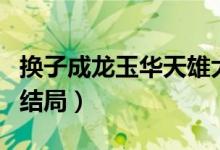 換子成龍玉華天雄大結局（換子成龍中玉華的結局）