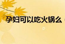 孕婦可以吃火鍋么（孕婦可不可以吃火鍋）